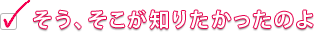 そう、そこが知りたかったのよ