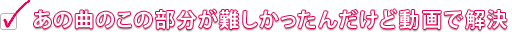 あの曲のこの部分が難しかったんだけど動画で解決